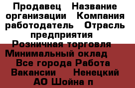 Продавец › Название организации ­ Компания-работодатель › Отрасль предприятия ­ Розничная торговля › Минимальный оклад ­ 1 - Все города Работа » Вакансии   . Ненецкий АО,Шойна п.